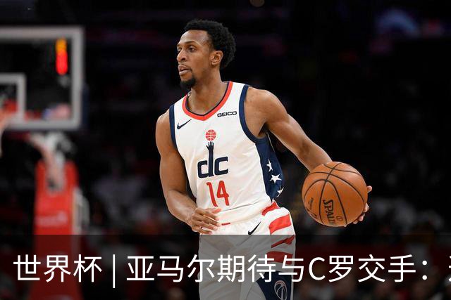 世界杯 | 亚马尔期待与C罗交手：这将是一种荣幸