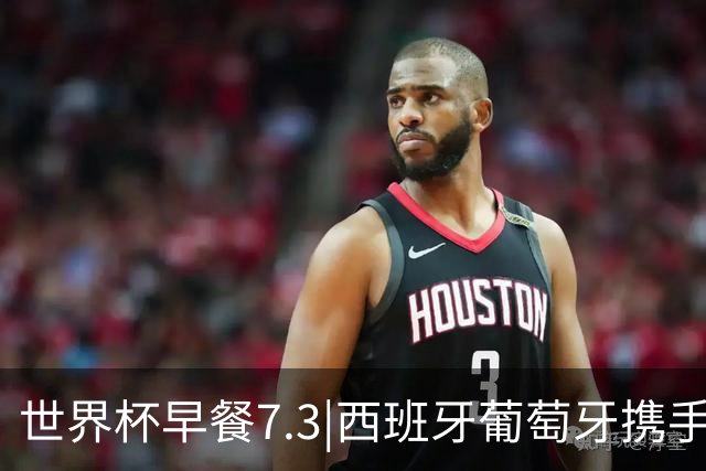 世界杯早餐7.3|西班牙葡萄牙携手晋级16强 世预赛中国男篮迎战日本