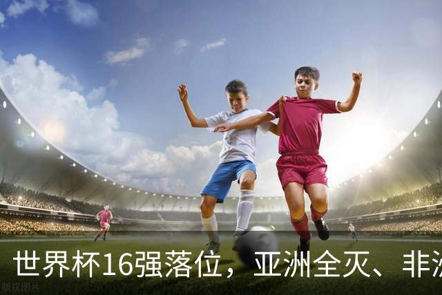 世界杯16强落位，亚洲全灭、非洲队锐减，多场重磅对决来袭