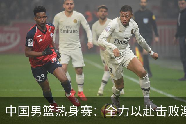 中国男篮热身赛：全力以赴击败澳大利亚，郭士强打造双塔阵容，央视直播