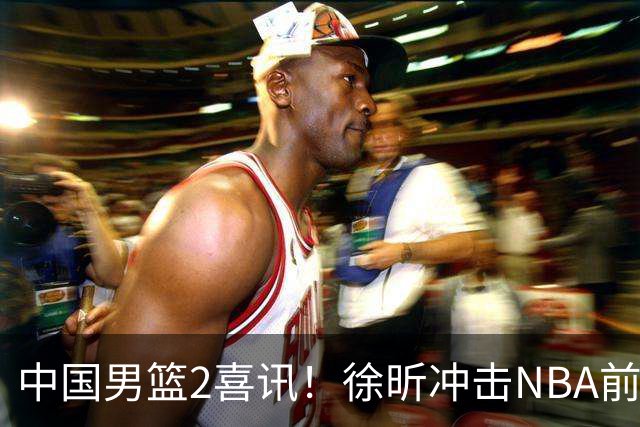 中国男篮2喜讯！徐昕冲击NBA前途无量，廖三宁捐款10万尽显担当