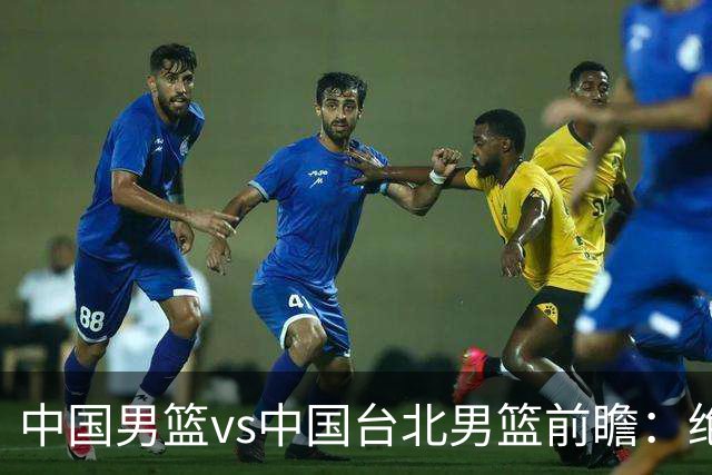 中国男篮vs中国台北男篮前瞻：绝境一战已无退路 杨瀚森率队全力争胜