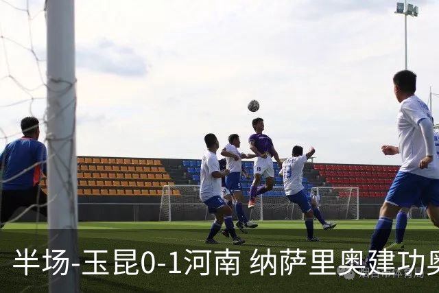 半场-玉昆0-1河南 纳萨里奥建功奥斯卡侯永永破门无效VAR屡介入