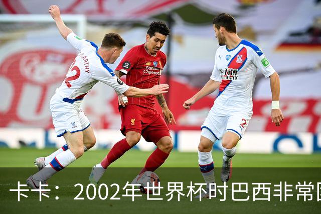 卡卡：2002年世界杯时巴西非常团结，相信恩德里克会得到出场机会