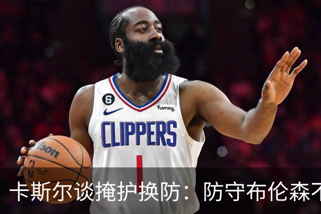 卡斯尔谈掩护换防：防守布伦森不是我和他的1V1 对队友充满信心