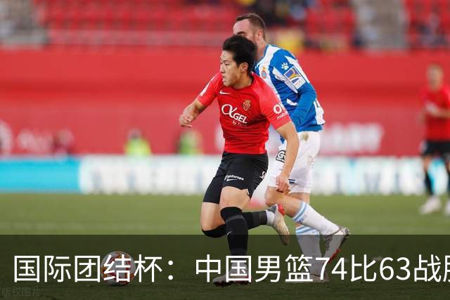 国际团结杯：中国男篮74比63战胜格鲁吉亚男篮