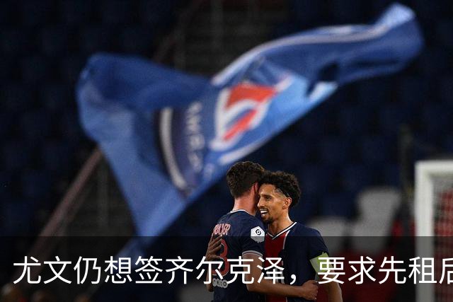 尤文仍想签齐尔克泽，要求先租后买并分期支付！曝曼联考虑英超银靴