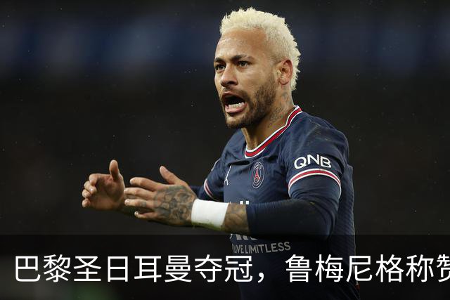 巴黎圣日耳曼夺冠，鲁梅尼格称赞裁判表现与球队魅力