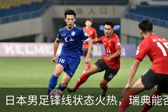 日本男足锋线状态火热，瑞典能否抵挡住劲敌？