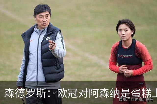 森德罗斯：欧冠对阿森纳是蛋糕上的樱桃；英超热门？曼联还会更强