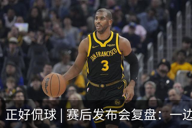 正好侃球 | 赛后发布会复盘：一边是绝境后的欣喜，一边是占优却失利的遗憾