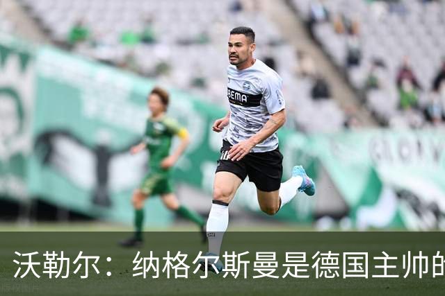沃勒尔：纳格尔斯曼是德国主帅的理想人选，施洛特贝克将留在队内