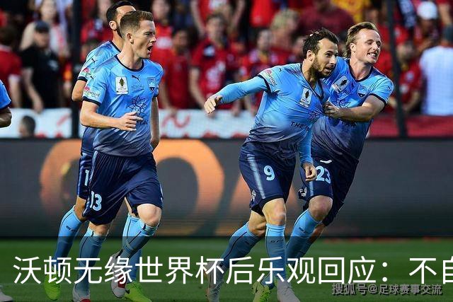 沃顿无缘世界杯后乐观回应：不自怨自艾，专注当下与未来