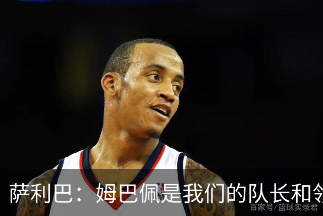 萨利巴：姆巴佩是我们的队长和领袖，希望他能保持进球势头