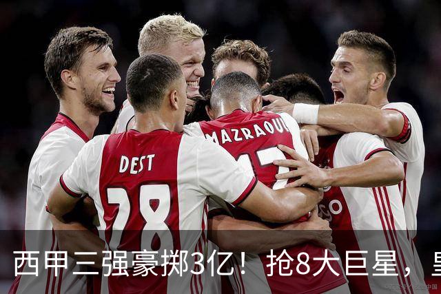 西甲三强豪掷3亿！抢8大巨星，皇马免签双援巴萨砸8000万！
