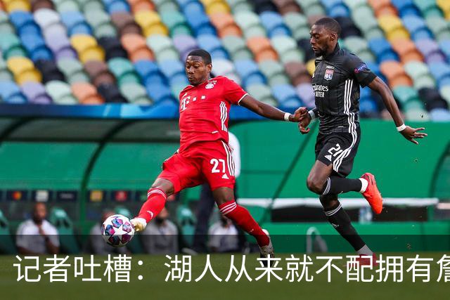 记者吐槽：湖人从来就不配拥有詹姆斯 他从未得到过应有的尊重
