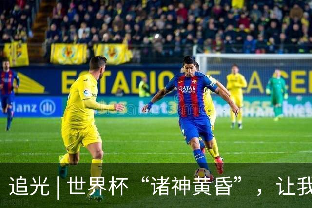 追光 | 世界杯“诸神黄昏”，让我再看你一眼