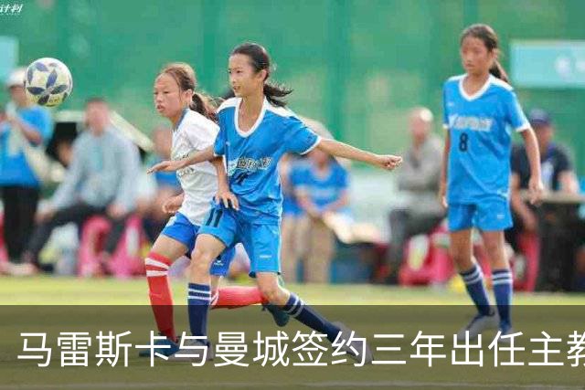 马雷斯卡与曼城签约三年出任主教练，曼城迎来阵容与战术双重变革