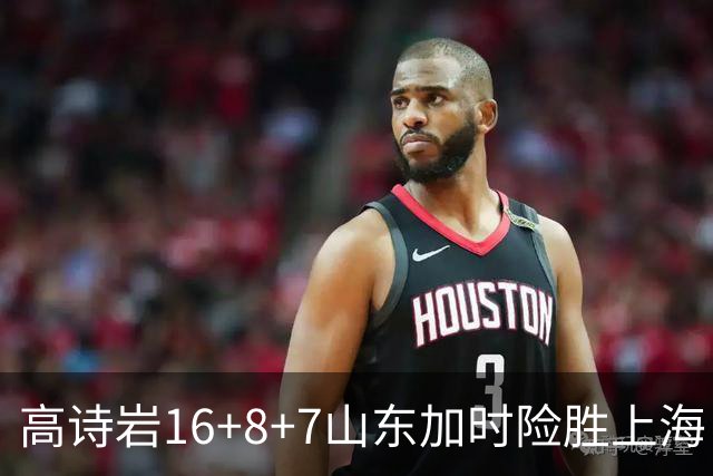 高诗岩16+8+7山东加时险胜上海 王哲林20+17