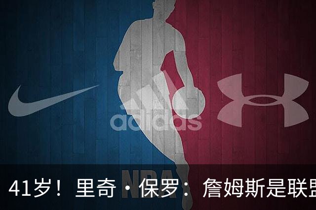 41岁！里奇·保罗：詹姆斯是联盟最强的第二持球点！