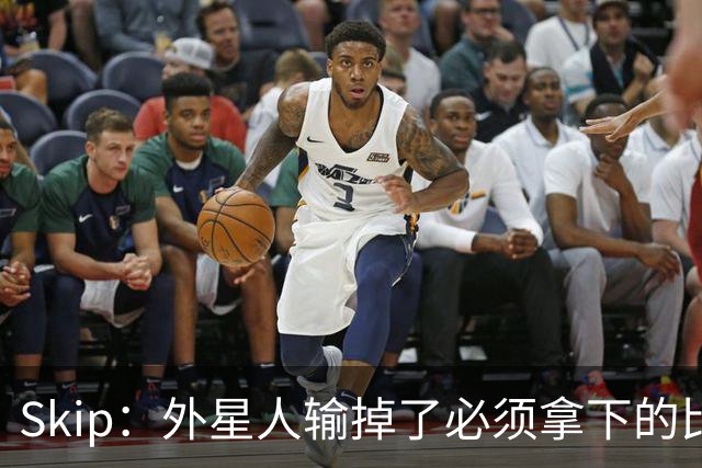 Skip：外星人输掉了必须拿下的比赛 他还要在麦迪逊疯人院打两场