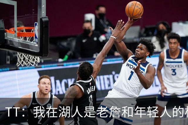 TT：我在湖人是老詹和年轻人的桥梁 我敢直接指出他的防守问题